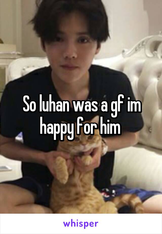 So luhan was a gf im happy for him 