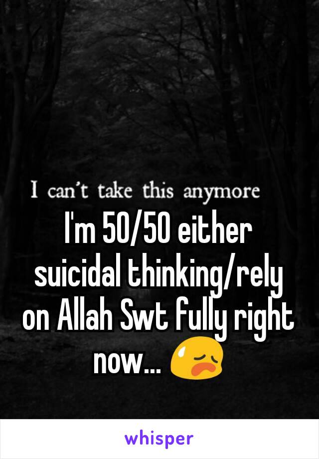 I'm 50/50 either suicidal thinking/rely on Allah Swt fully right now... 😥