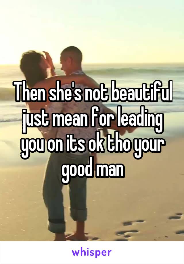 Then she's not beautiful just mean for leading you on its ok tho your good man