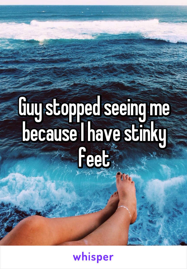 Guy stopped seeing me because I have stinky feet