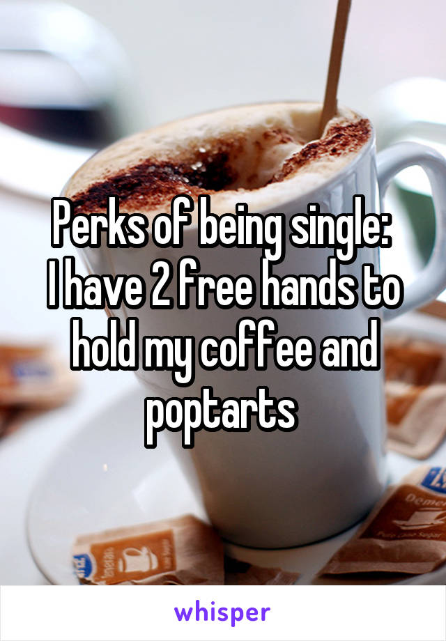 Perks of being single: 
I have 2 free hands to hold my coffee and poptarts 