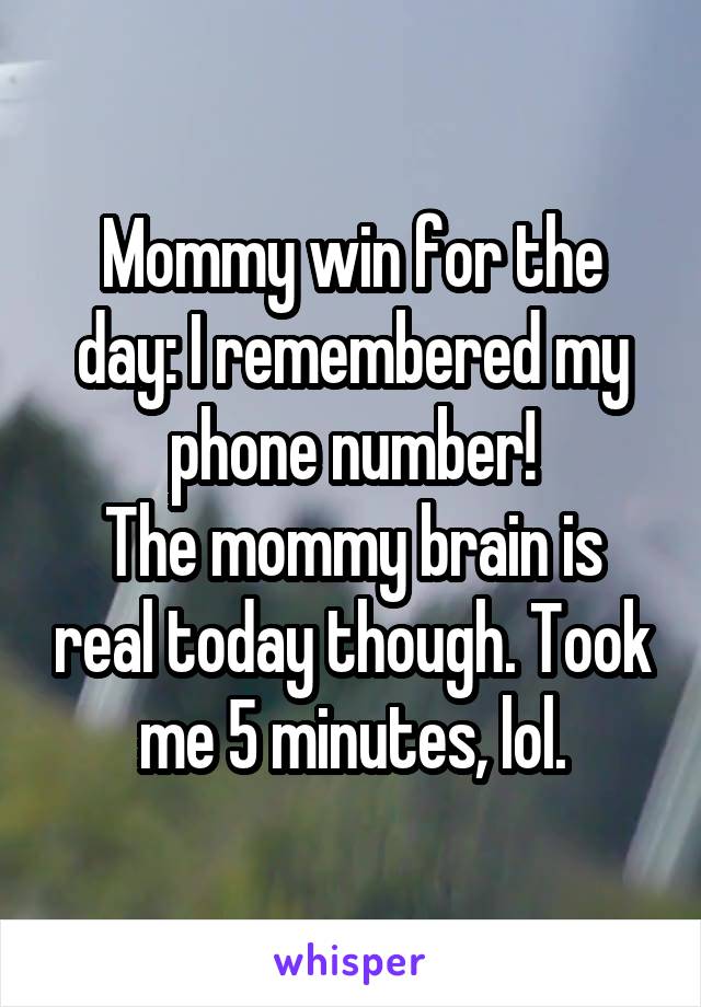 Mommy win for the day: I remembered my phone number!
The mommy brain is real today though. Took me 5 minutes, lol.