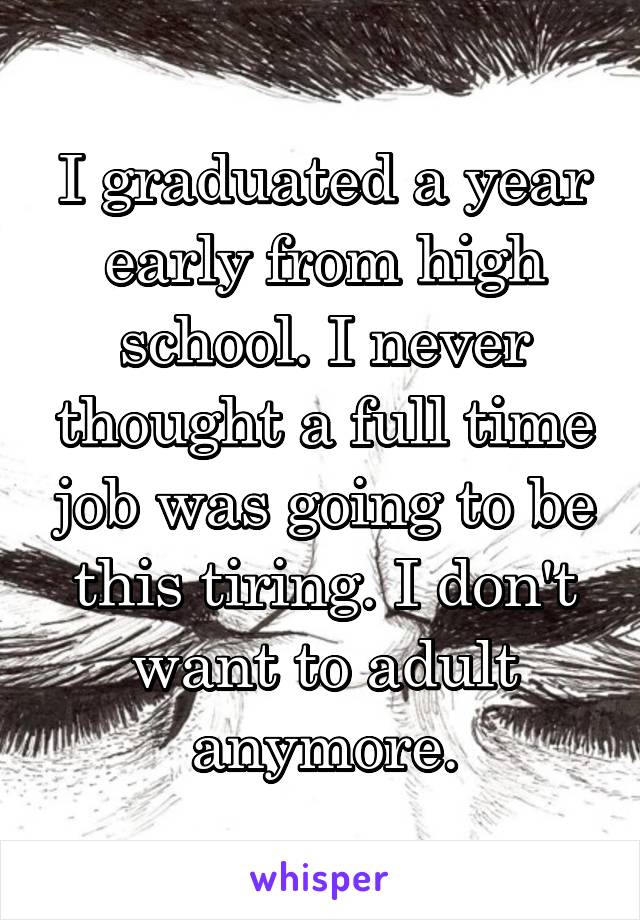 I graduated a year early from high school. I never thought a full time job was going to be this tiring. I don't want to adult anymore.