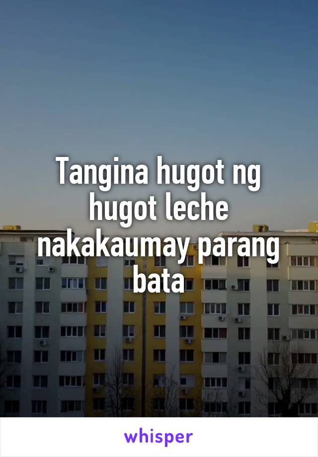 Tangina hugot ng hugot leche nakakaumay parang bata