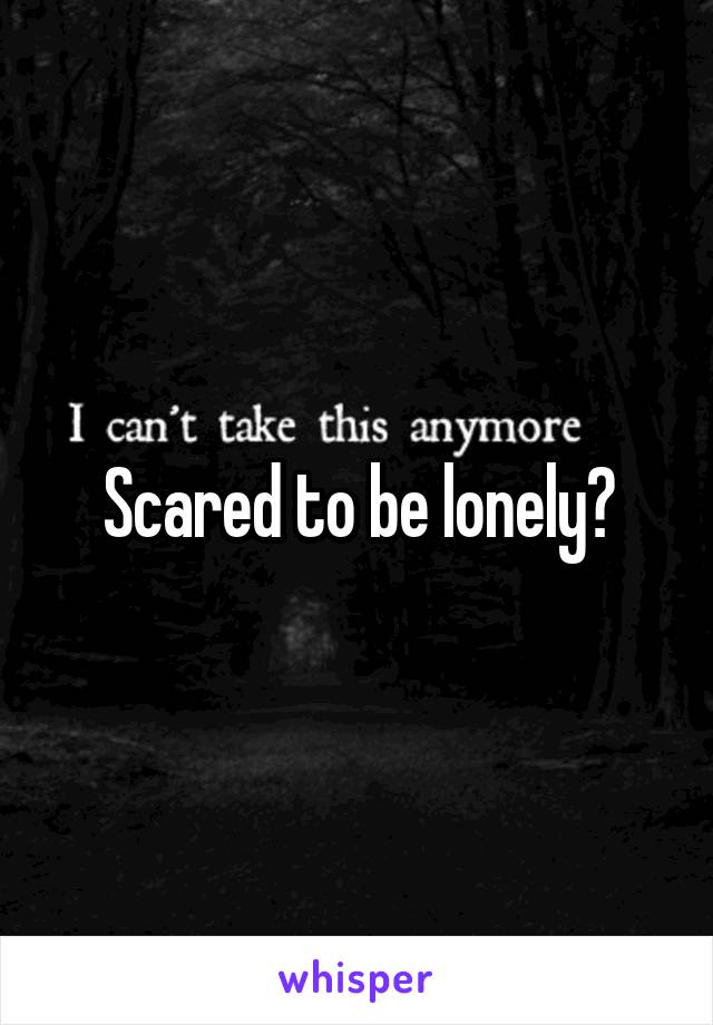 Scared to be lonely?