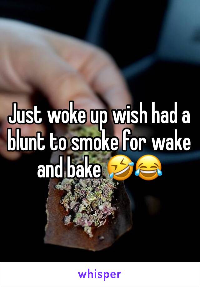 Just woke up wish had a blunt to smoke for wake and bake 🤣😂