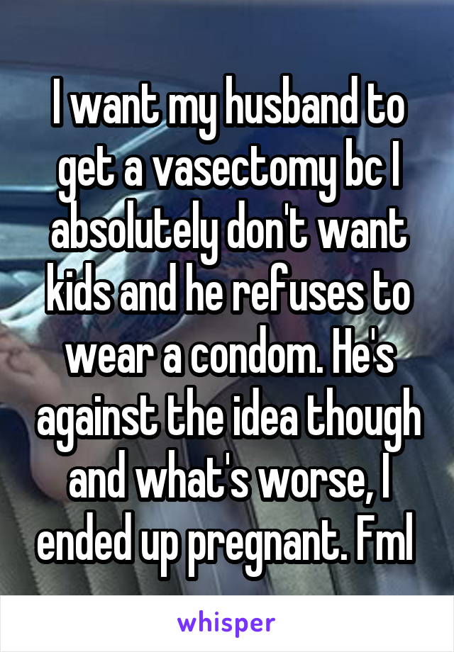 I want my husband to get a vasectomy bc I absolutely don't want kids and he refuses to wear a condom. He's against the idea though and what's worse, I ended up pregnant. Fml 