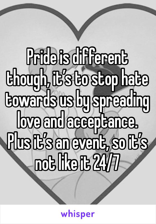 Pride is different though, it’s to stop hate towards us by spreading love and acceptance.
Plus it’s an event, so it’s not like it 24/7