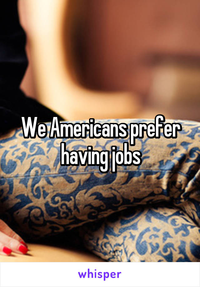 We Americans prefer having jobs