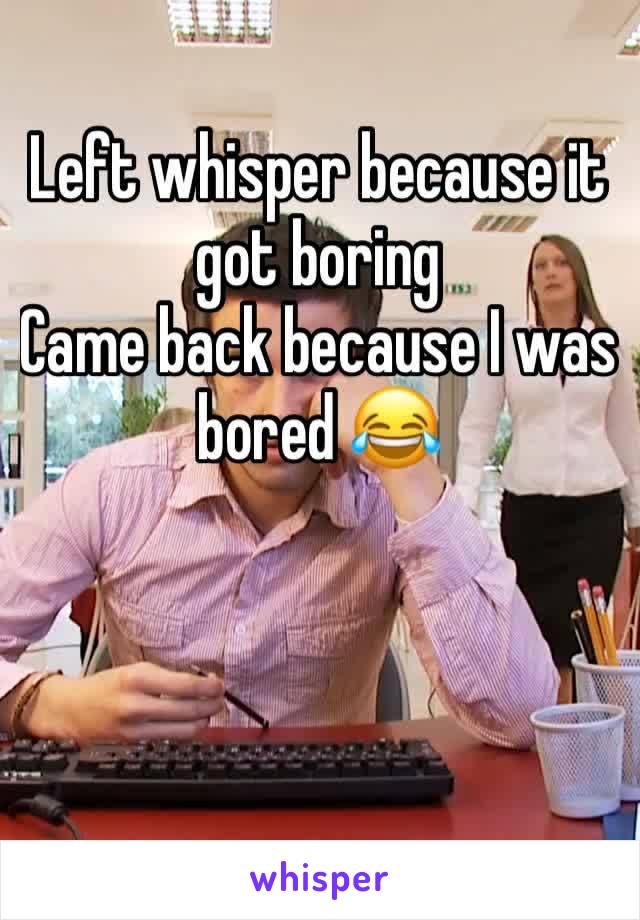 Left whisper because it got boring 
Came back because I was bored 😂