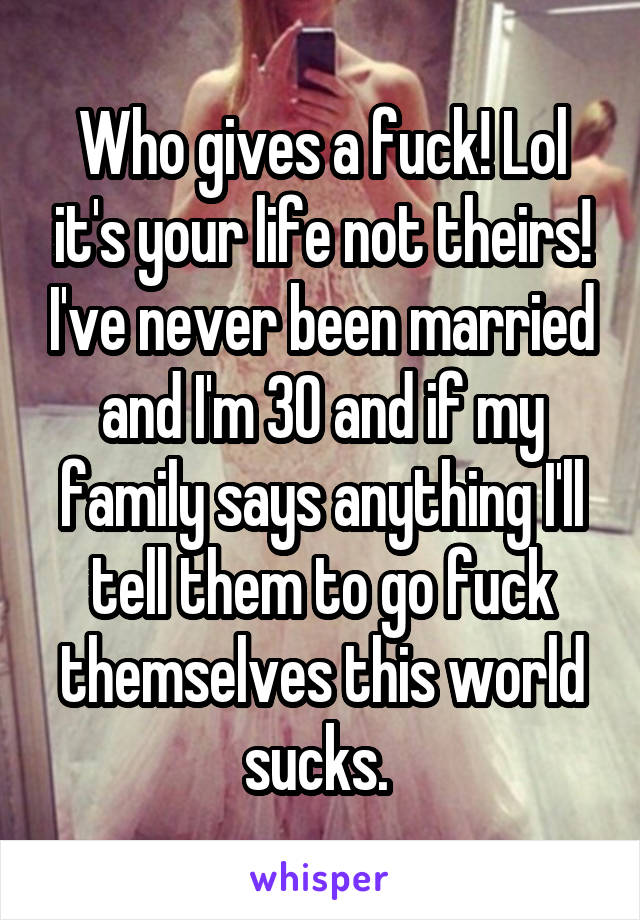 Who gives a fuck! Lol it's your life not theirs! I've never been married and I'm 30 and if my family says anything I'll tell them to go fuck themselves this world sucks. 