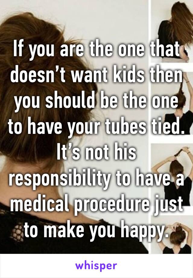 If you are the one that doesn’t want kids then you should be the one to have your tubes tied.
It’s not his responsibility to have a medical procedure just to make you happy.