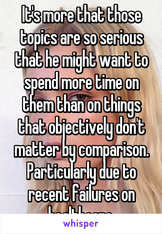 It's more that those topics are so serious that he might want to spend more time on them than on things that objectively don't matter by comparison.
Particularly due to recent failures on healthcare.