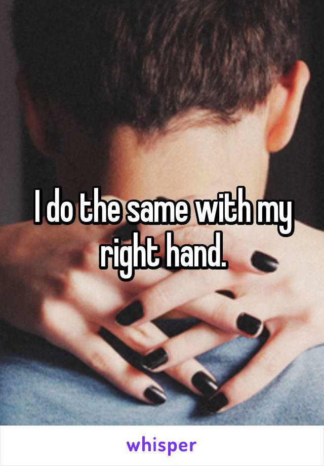 I do the same with my right hand.