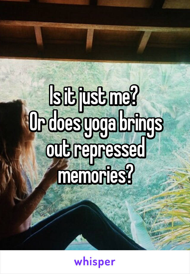 Is it just me? 
Or does yoga brings out repressed memories?