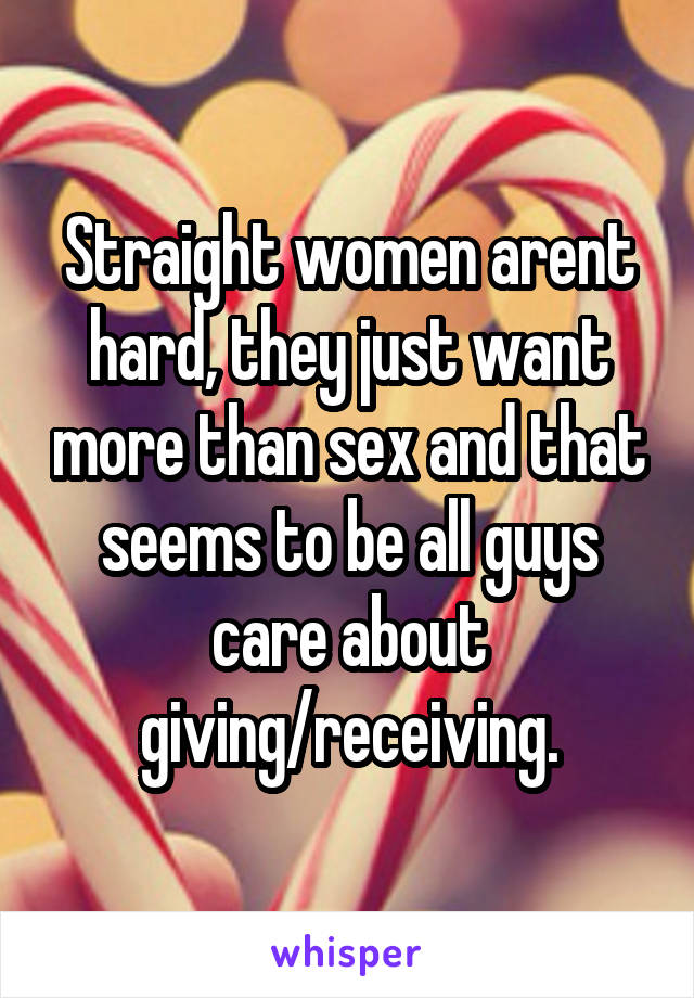 Straight women arent hard, they just want more than sex and that seems to be all guys care about giving/receiving.