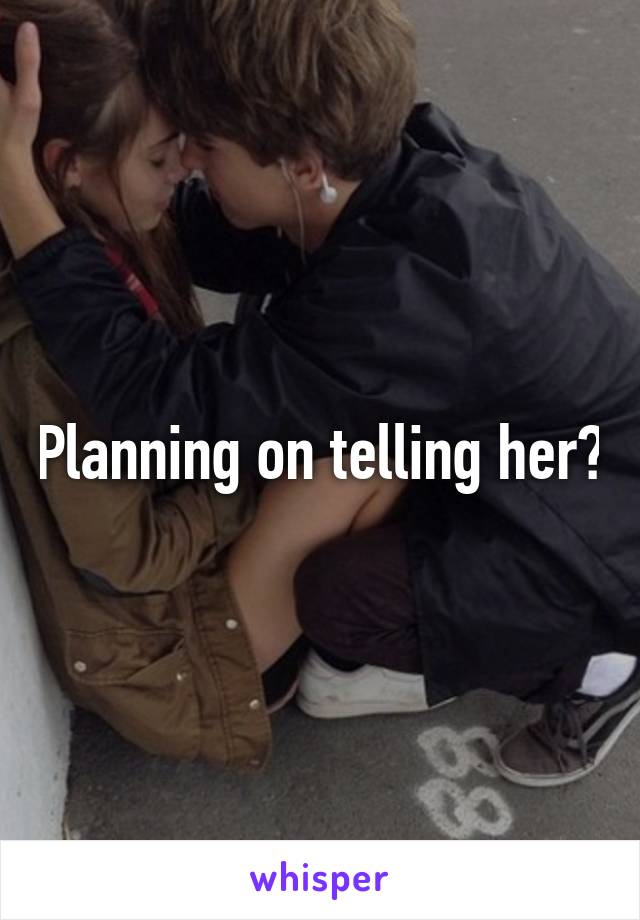 Planning on telling her?