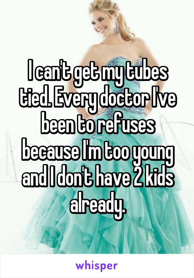 I can't get my tubes tied. Every doctor I've been to refuses because I'm too young and I don't have 2 kids already.