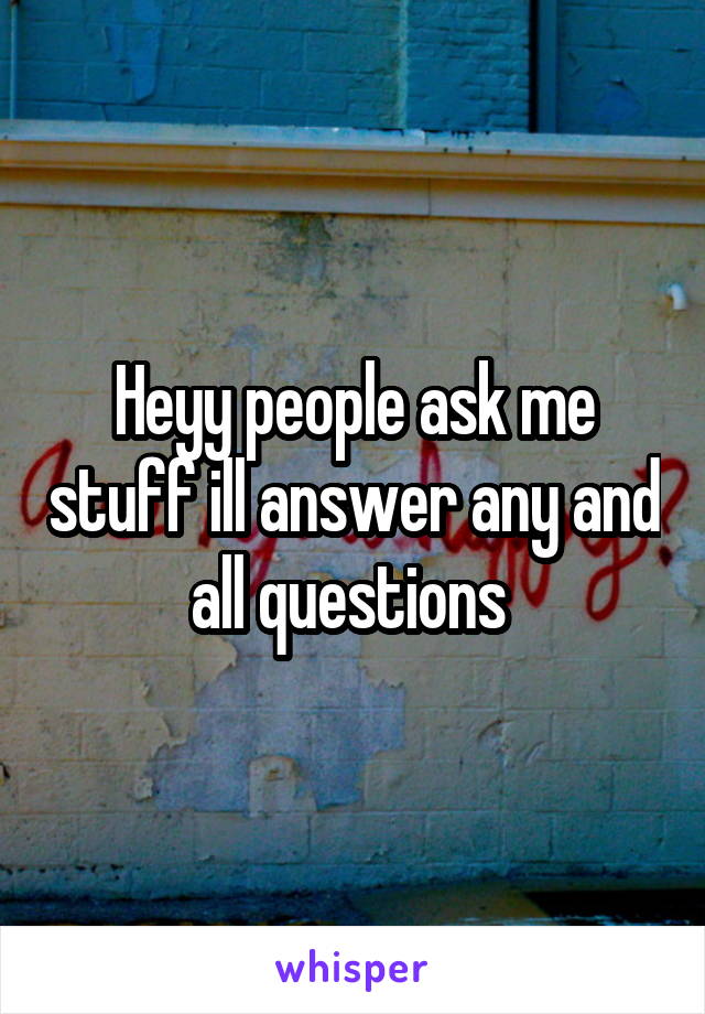 Heyy people ask me stuff ill answer any and all questions 