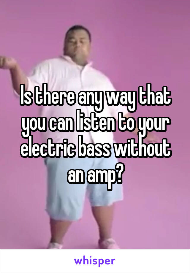 Is there any way that you can listen to your electric bass without an amp?