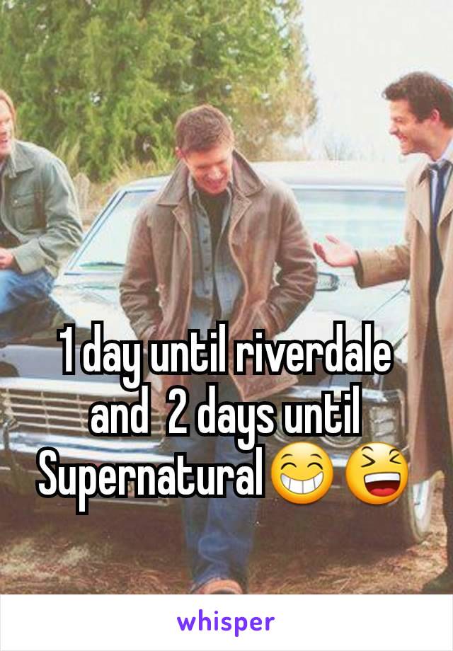 1 day until riverdale and  2 days until Supernatural😁😆