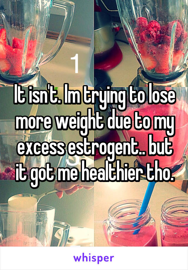 It isn't. Im trying to lose more weight due to my excess estrogent.. but it got me healthier tho.