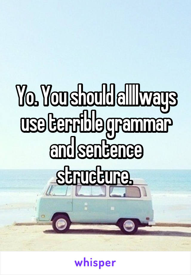 Yo. You should allllways use terrible grammar and sentence structure. 