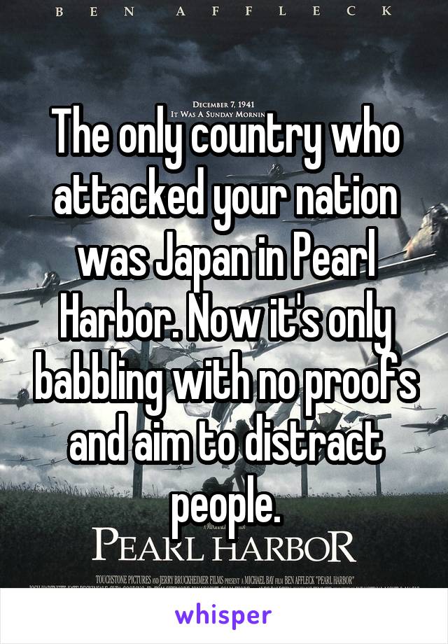 The only country who attacked your nation was Japan in Pearl Harbor. Now it's only babbling with no proofs and aim to distract people.
