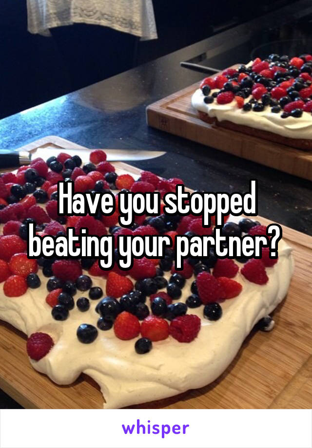 Have you stopped beating your partner? 