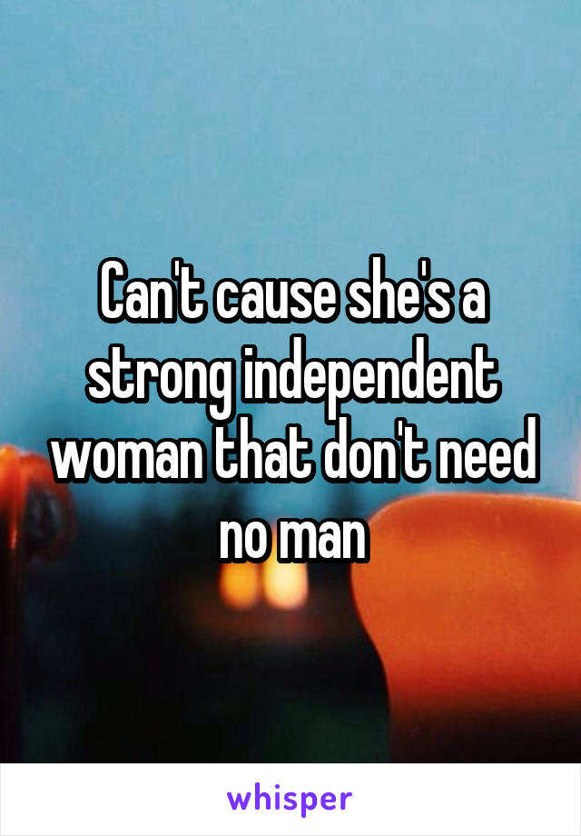 Can't cause she's a strong independent woman that don't need no man