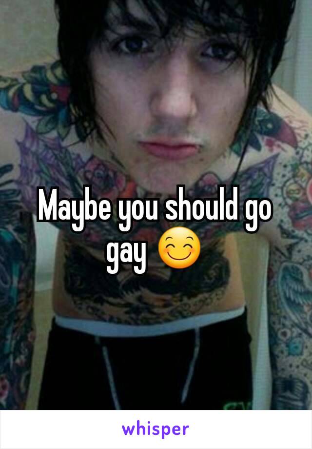 Maybe you should go gay 😊