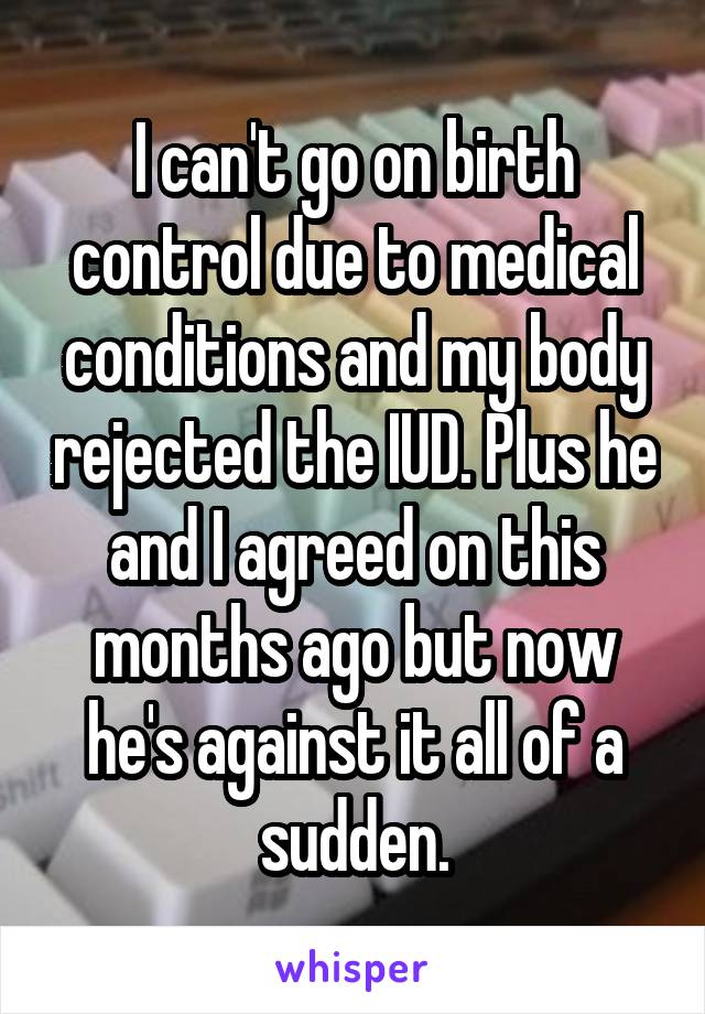 I can't go on birth control due to medical conditions and my body rejected the IUD. Plus he and I agreed on this months ago but now he's against it all of a sudden.