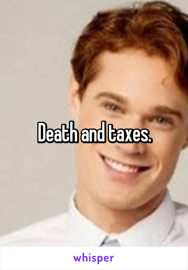 Death and taxes.