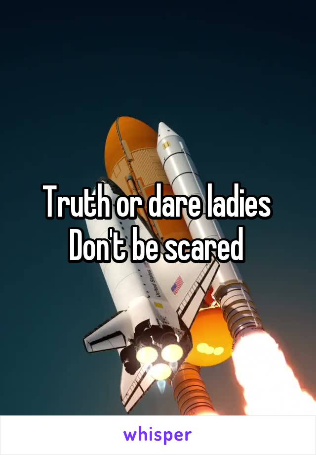 Truth or dare ladies 
Don't be scared 