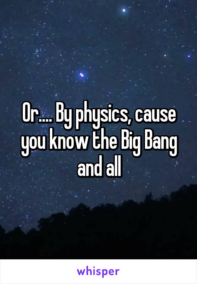 Or.... By physics, cause you know the Big Bang and all