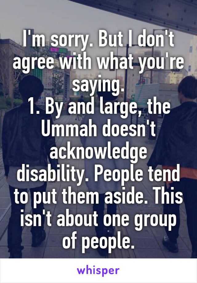 I'm sorry. But I don't agree with what you're saying.
1. By and large, the Ummah doesn't acknowledge disability. People tend to put them aside. This isn't about one group of people.