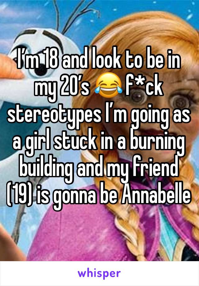 I’m 18 and look to be in my 20’s 😂 f*ck stereotypes I’m going as a girl stuck in a burning building and my friend (19) is gonna be Annabelle