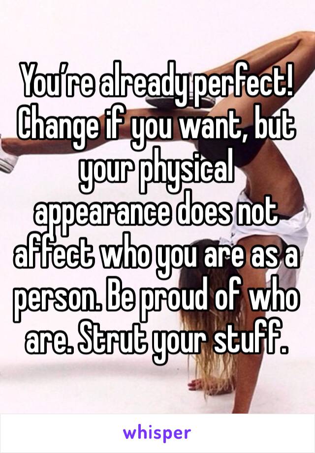 You’re already perfect! Change if you want, but your physical appearance does not affect who you are as a person. Be proud of who are. Strut your stuff. 