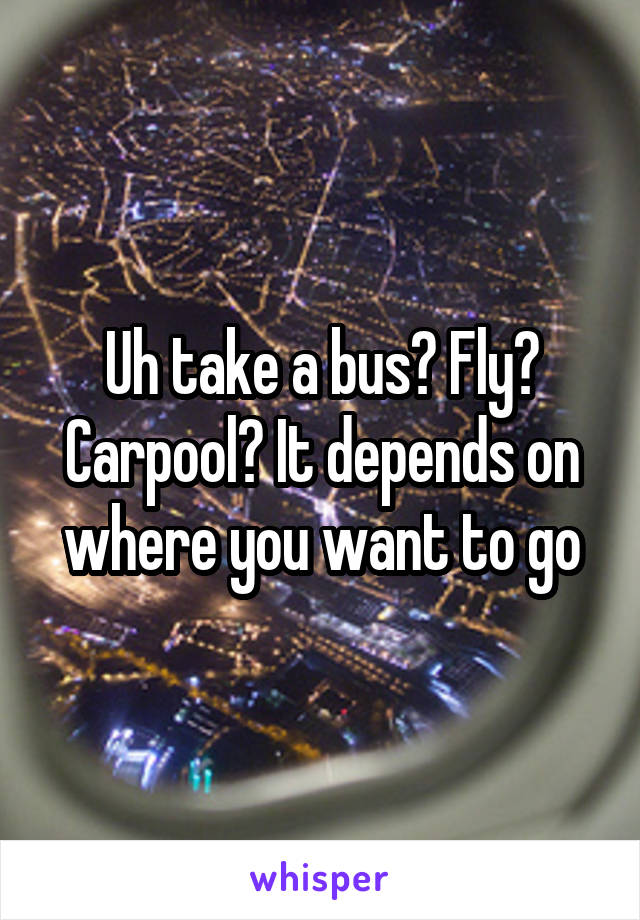 Uh take a bus? Fly? Carpool? It depends on where you want to go
