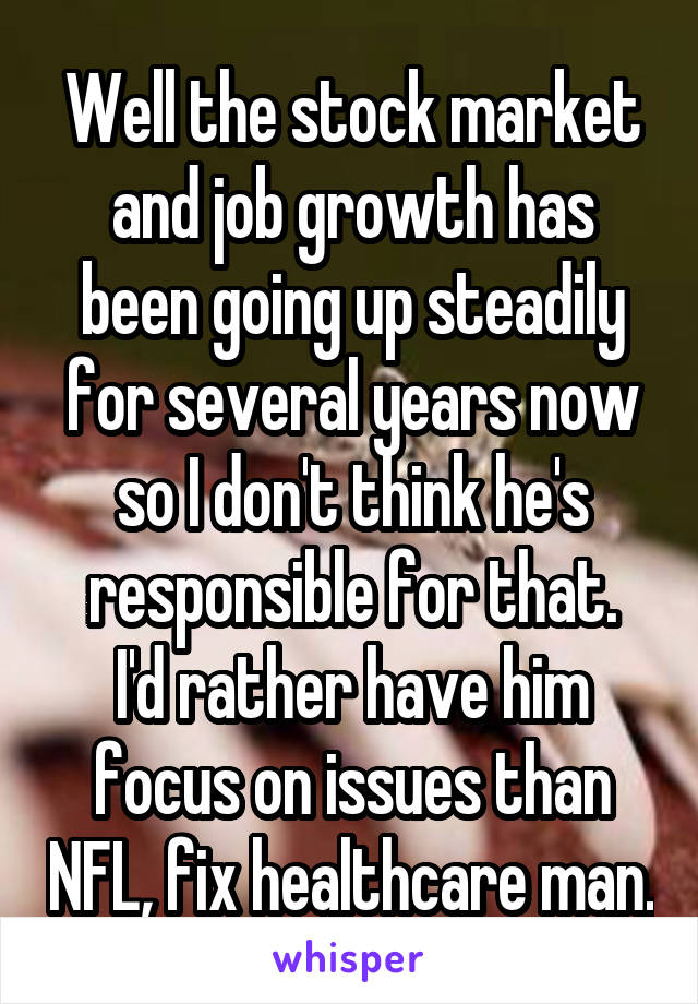 Well the stock market and job growth has been going up steadily for several years now so I don't think he's responsible for that.
I'd rather have him focus on issues than NFL, fix healthcare man.