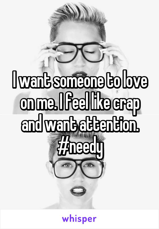 I want someone to love on me. I feel like crap and want attention. #needy