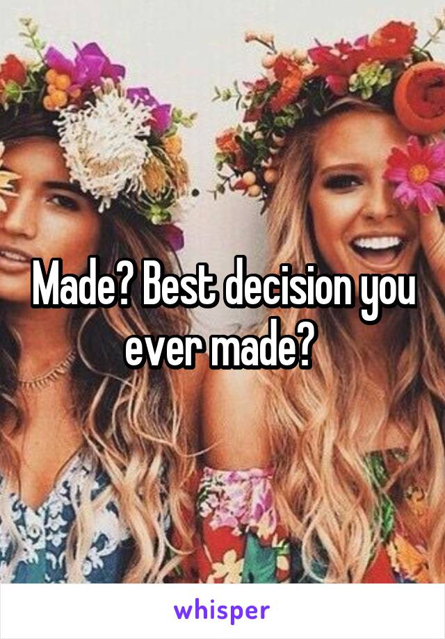 Made? Best decision you ever made? 