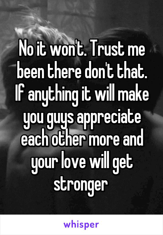 No it won't. Trust me been there don't that. If anything it will make you guys appreciate each other more and your love will get stronger 