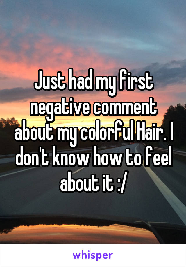 Just had my first negative comment about my colorful Hair. I don't know how to feel about it :/