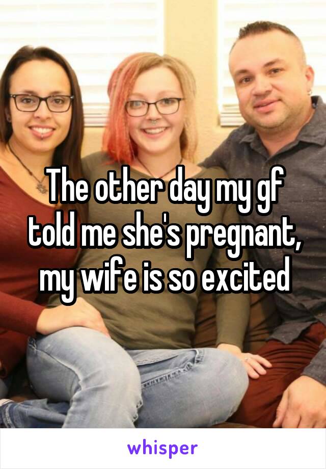 The other day my gf told me she's pregnant, my wife is so excited