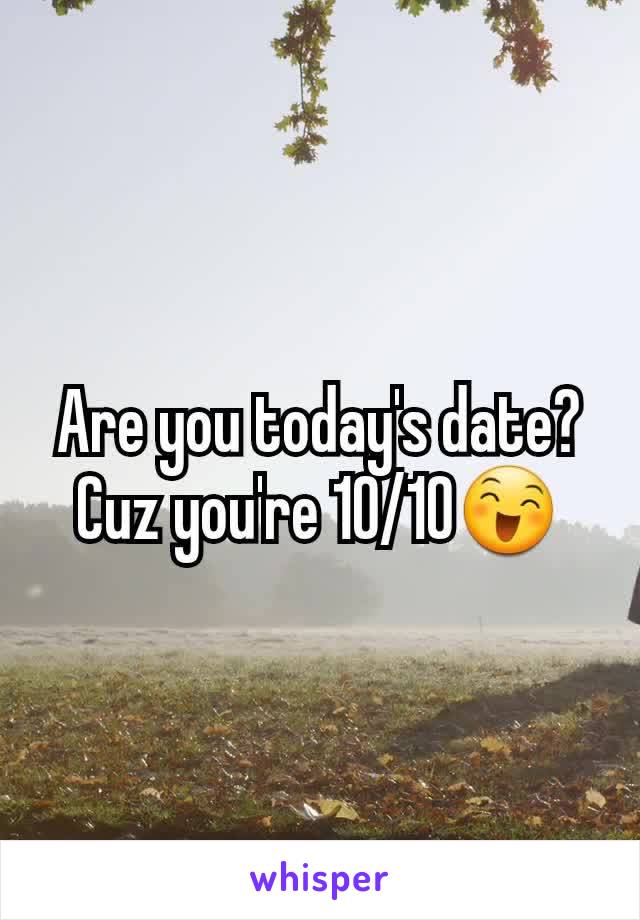 Are you today's date? Cuz you're 10/10😄