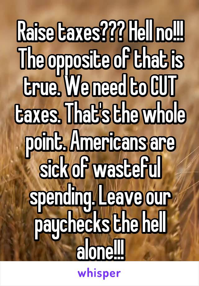 Raise taxes??? Hell no!!! The opposite of that is true. We need to CUT taxes. That's the whole point. Americans are sick of wasteful spending. Leave our paychecks the hell alone!!!