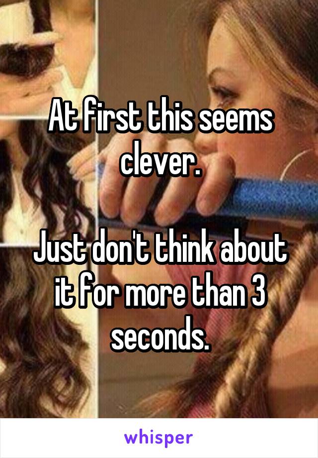 At first this seems clever.

Just don't think about it for more than 3 seconds.