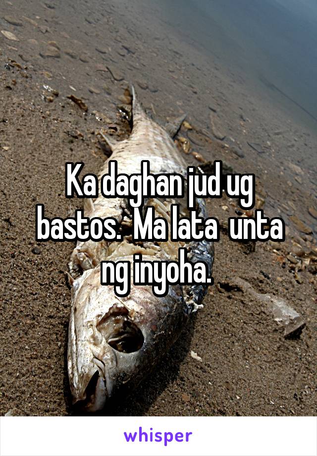 Ka daghan jud ug bastos.  Ma lata  unta ng inyoha. 