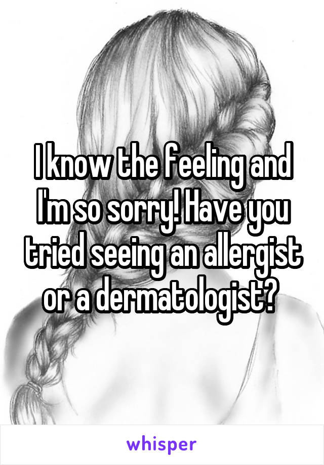 I know the feeling and I'm so sorry! Have you tried seeing an allergist or a dermatologist? 